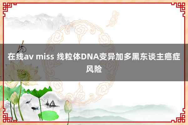 在线av miss 线粒体DNA变异加多黑东谈主癌症风险