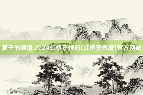 妻子的淫情 2024虹桥嘉悦府(虹桥嘉悦府)官方网站