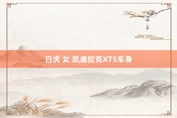 白虎 女 凯迪拉克XT5车身