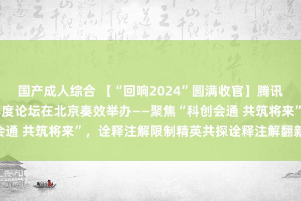国产成人综合 【“回响2024”圆满收官】腾讯新闻·诠释注解频说念年度论坛在北京奏效举办——聚焦“科创会通 共筑将来”，诠释注解限制精英共探诠释注解翻新与科技发展