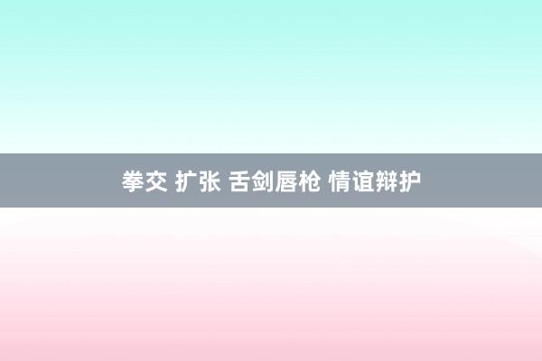 拳交 扩张 舌剑唇枪 情谊辩护