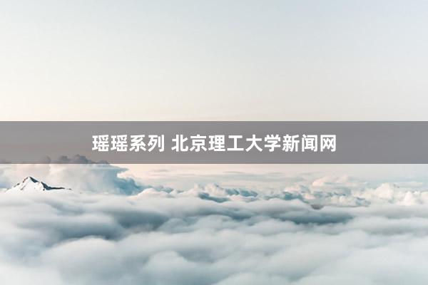 瑶瑶系列 北京理工大学新闻网
