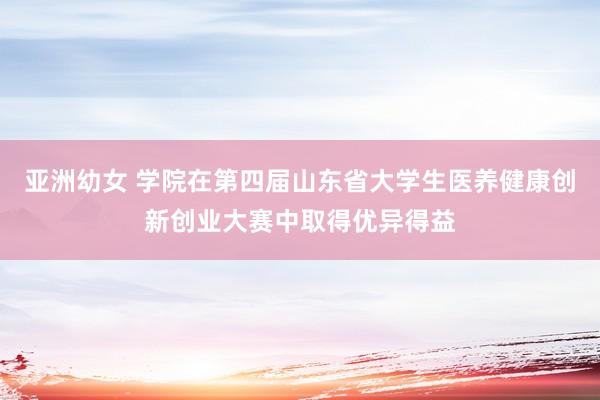 亚洲幼女 学院在第四届山东省大学生医养健康创新创业大赛中取得优异得益