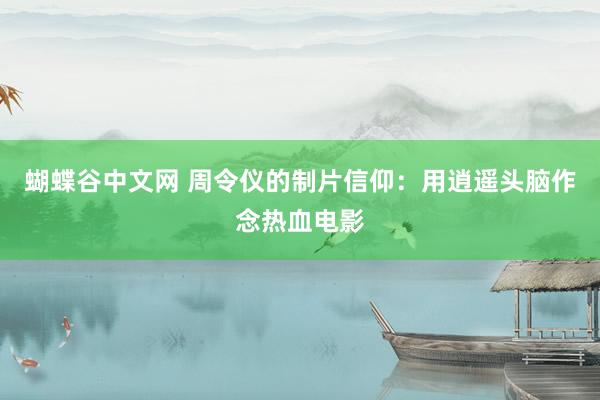 蝴蝶谷中文网 周令仪的制片信仰：用逍遥头脑作念热血电影