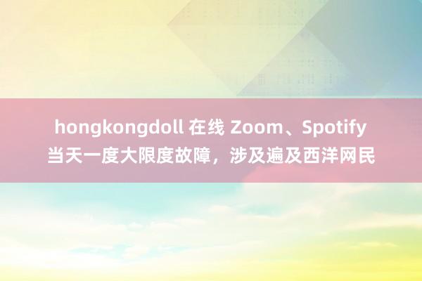 hongkongdoll 在线 Zoom、Spotify当天一度大限度故障，涉及遍及西洋网民