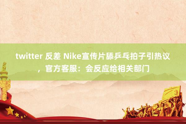 twitter 反差 Nike宣传片舔乒乓拍子引热议，官方客服：会反应给相关部门
