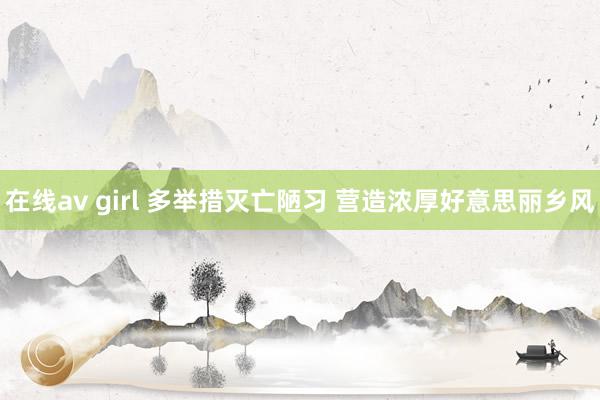 在线av girl 多举措灭亡陋习 营造浓厚好意思丽乡风