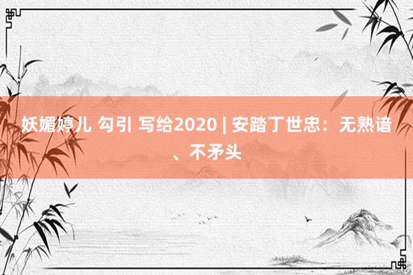 妖媚婷儿 勾引 写给2020 | 安踏丁世忠：无熟谙、不矛头