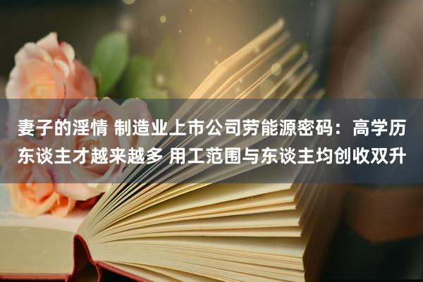 妻子的淫情 制造业上市公司劳能源密码：高学历东谈主才越来越多 用工范围与东谈主均创收双升