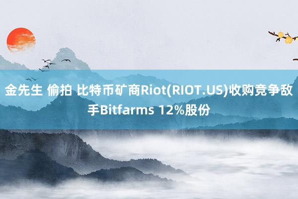 金先生 偷拍 比特币矿商Riot(RIOT.US)收购竞争敌手Bitfarms 12%股份