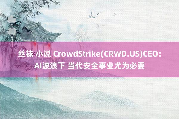 丝袜 小说 CrowdStrike(CRWD.US)CEO：AI波浪下 当代安全事业尤为必要