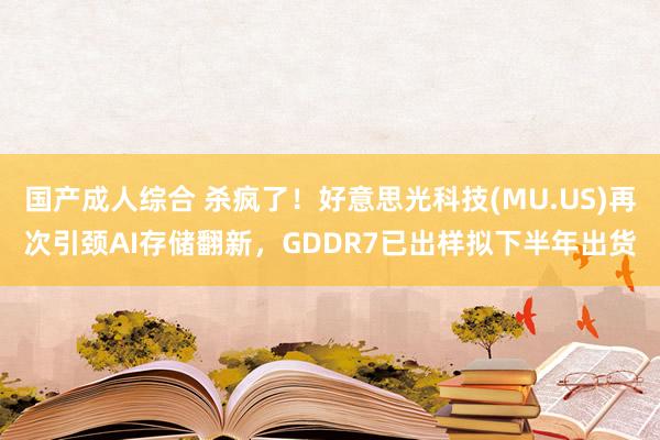 国产成人综合 杀疯了！好意思光科技(MU.US)再次引颈AI存储翻新，GDDR7已出样拟下半年出货