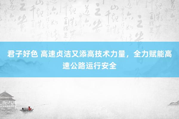 君子好色 高速贞洁又添高技术力量，全力赋能高速公路运行安全
