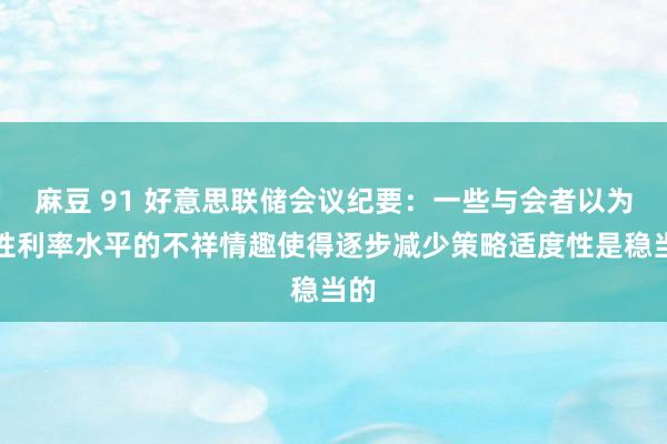 麻豆 91 好意思联储会议纪要：一些与会者以为中性利率水平的不祥情趣使得逐步减少策略适度性是稳当的