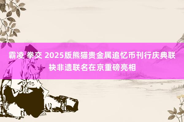 霸凌 拳交 2025版熊猫贵金属追忆币刊行庆典联袂非遗联名在京重磅亮相