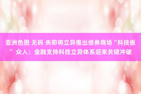 亚洲色图 无码 央即将立异推出债券商场“科技板” 众人：金融支持科技立异体系迎来关键冲破
