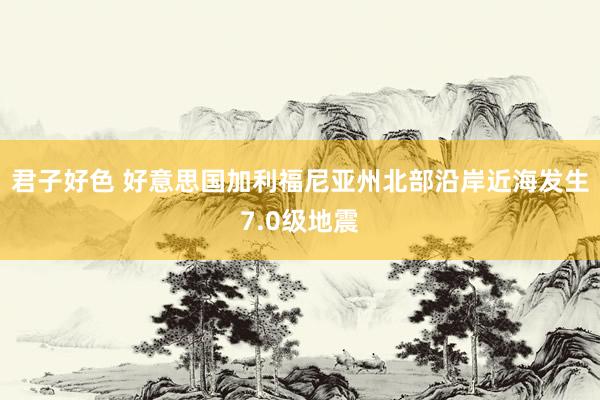 君子好色 好意思国加利福尼亚州北部沿岸近海发生7.0级地震