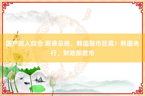 国产成人综合 毁谤总统，韩国股市巨震！韩国央行、财政部救市