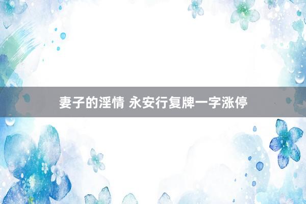 妻子的淫情 永安行复牌一字涨停
