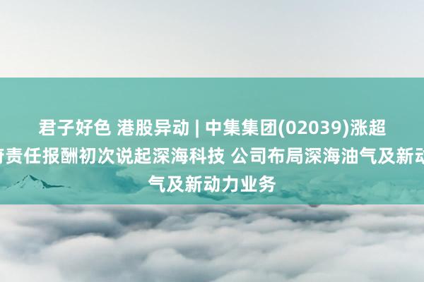 君子好色 港股异动 | 中集集团(02039)涨超9% 政府责任报酬初次说起深海科技 公司布局深海油气及新动力业务