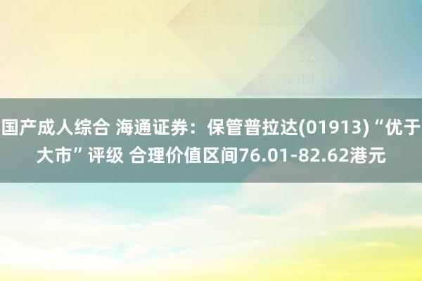 国产成人综合 海通证券：保管普拉达(01913)“优于大市”评级 合理价值区间76.01-82.62港元