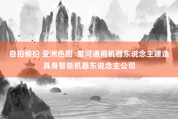 自拍偷拍 亚洲色图  星河通用机器东说念主建造具身智能机器东说念主公司