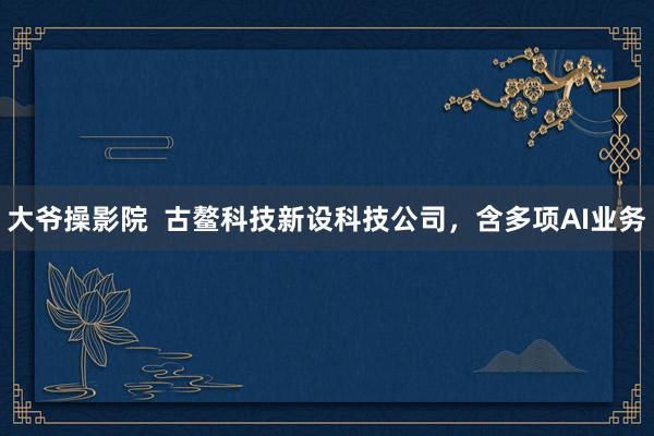 大爷操影院  古鳌科技新设科技公司，含多项AI业务