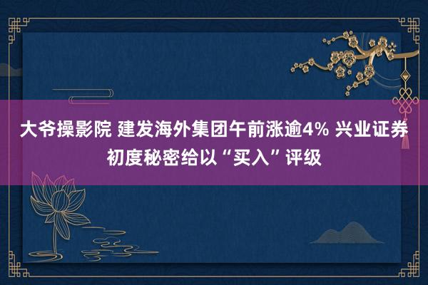 大爷操影院 建发海外集团午前涨逾4% 兴业证券初度秘密给以“买入”评级