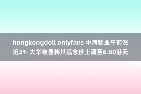 hongkongdoll onlyfans 中海物业午前涨近3% 大华继显将其观念价上调至6.80港元